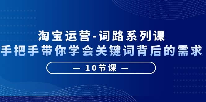 淘宝运营-词路系列课：手把手带你学会关键词背后的需求（10节课）-三玖社区