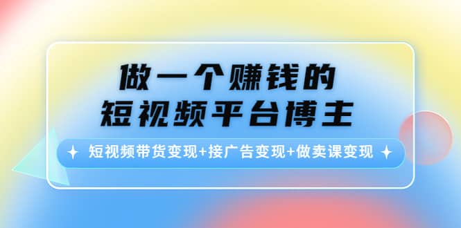 短视频带货变现+接广告变现+做卖课变现-三玖社区