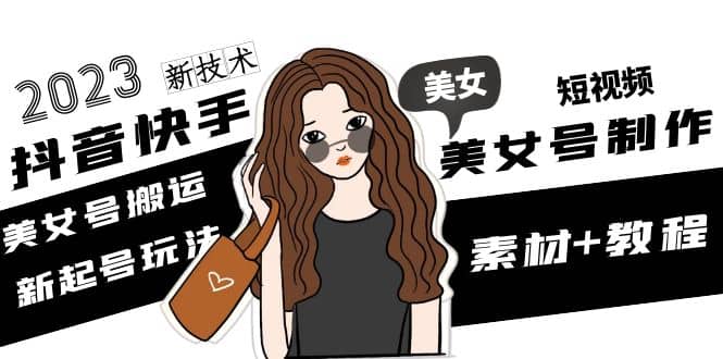 2023抖音快手短视频美女号制作 美女号搬运新起号玩法 新技术(素材+教程)-三玖社区