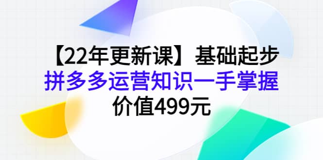 【22年更新课】基础起步，拼多多运营知识一手掌握，价值499元-三玖社区
