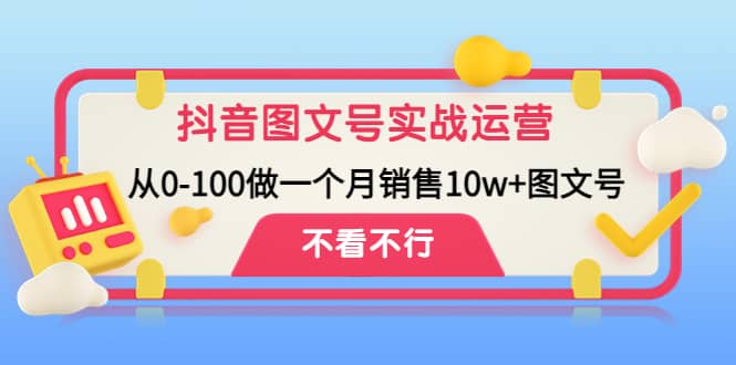 抖音图文号实战运营教程：从0-100做一个月销售10w+图文号-三玖社区