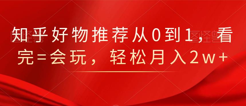 知乎好物推荐从0到1，看完=会玩，轻松月入2w+-三玖社区