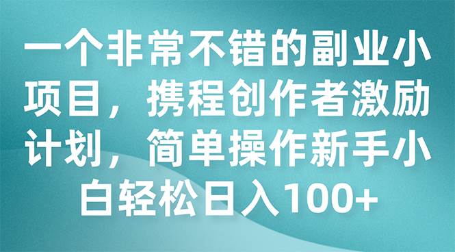 一个非常不错的副业小项目，携程创作者激励计划，简单操作新手小白日入100+-三玖社区