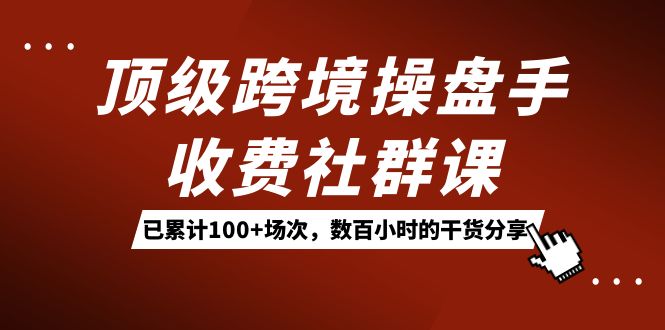 顶级跨境操盘手收费社群课：已累计100+场次，数百小时的干货分享！-三玖社区
