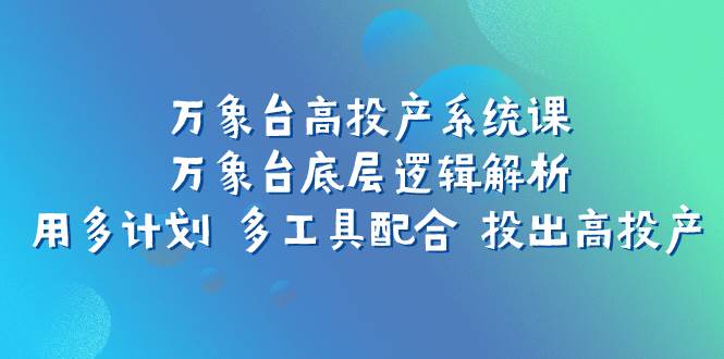 万象台高投产系统课：万象台底层逻辑解析 用多计划 多工具配合 投出高投产-三玖社区