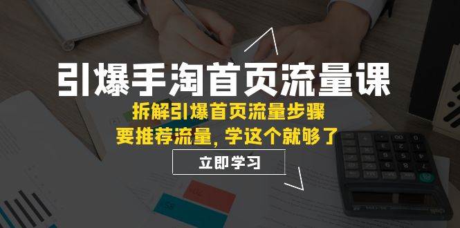 引爆-手淘首页流量课：拆解引爆首页流量步骤，要推荐流量，学这个就够了-三玖社区