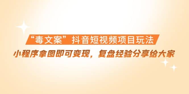 “毒文案”抖音短视频项目玩法，小程序拿图即可变现，复盘经验分享给大家-三玖社区
