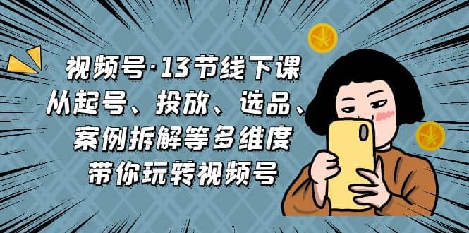 视频号·13节线下课，从起号、投放、选品、案例拆解等多维度带你玩转视频号-三玖社区