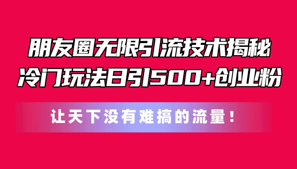 朋友圈无限引流技术揭秘，一个冷门玩法日引500+创业粉，让天下没有难搞…-三玖社区
