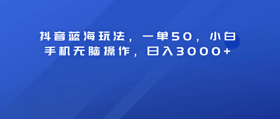 抖音蓝海玩法，一单50！小白手机无脑操作，日入3000+-三玖社区