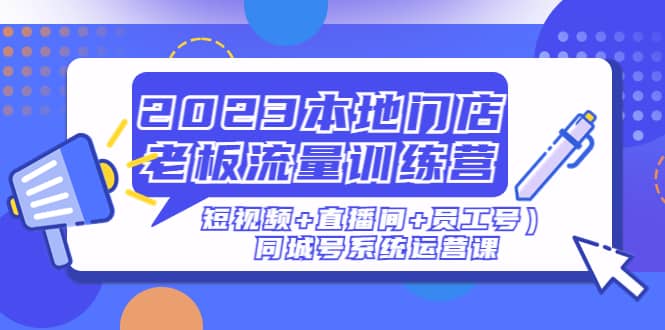 2023本地门店老板流量训练营（短视频+直播间+员工号）同城号系统运营课-三玖社区