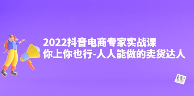 2022抖音电商专家实战课，你上你也行-人人能做的卖货达人-三玖社区
