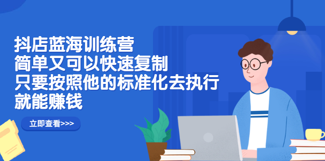 抖店蓝海训练营：简单又可以快速复制，只要按照他的标准化去执行就可以赚钱！-三玖社区