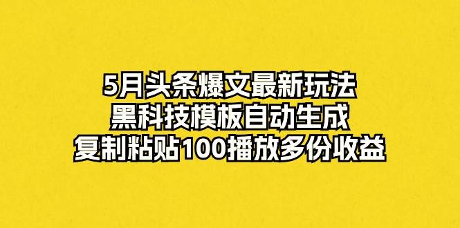 5月头条爆文最新玩法，黑科技模板自动生成，复制粘贴100播放多份收益-三玖社区