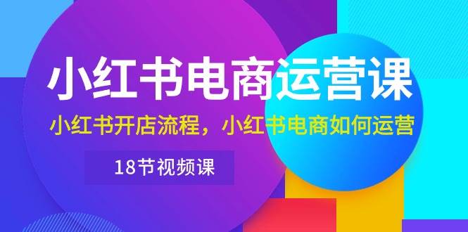 小红书·电商运营课：小红书开店流程，小红书电商如何运营（18节视频课）-三玖社区