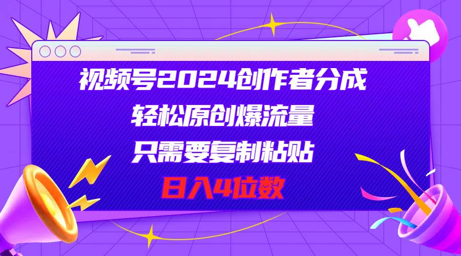 视频号2024创作者分成，轻松原创爆流量，只需要复制粘贴，日入4位数-三玖社区