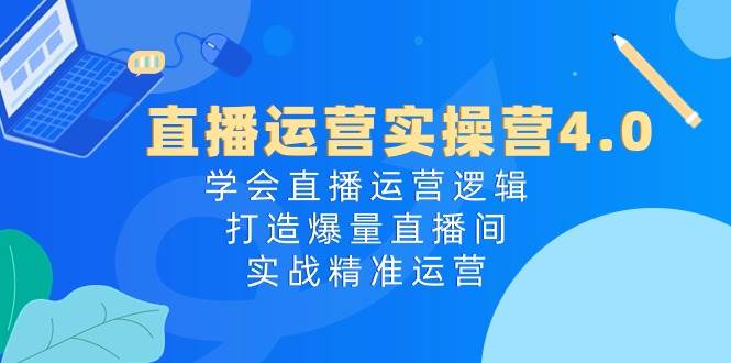 直播运营实操营4.0：学会直播运营逻辑，打造爆量直播间，实战精准运营-三玖社区