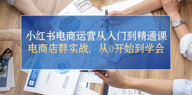 小红书电商运营从入门到精通课，电商店群实战，从0开始到学会-三玖社区