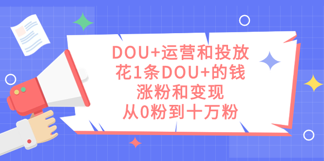 DOU+运营和投放，花1条DOU+的钱，涨粉和变现，从0粉到十万粉-三玖社区
