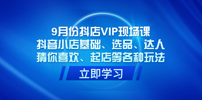 9月份抖店VIP现场课，抖音小店基础、选品、达人、猜你喜欢、起店等各种玩法-三玖社区