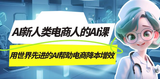 AI-新人类电商人的AI课，用世界先进的AI帮助电商降本增效-三玖社区