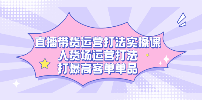 直播带货运营打法实操课，人货场运营打法，打爆高客单单品-三玖社区