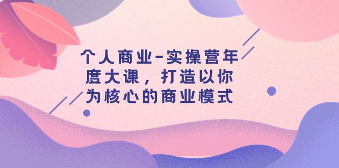 个人商业-实操营年度大课，打造以你为核心的商业模式（29节课）-三玖社区