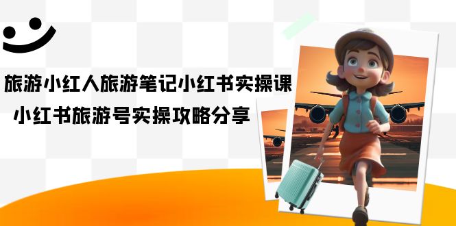 旅游小红人-旅游笔记小红书实操课，小红书旅游号实操攻略分享（8节课）-三玖社区