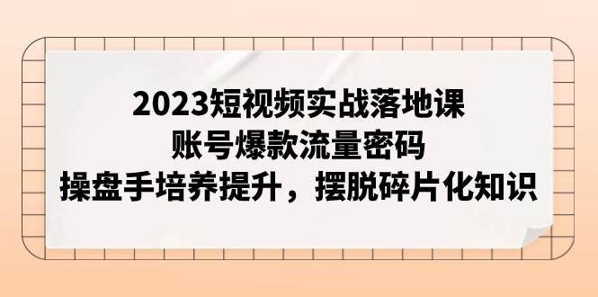 2023短视频实战落地课，账号爆款流量密码，操盘手培养提升，摆脱碎片化知识-三玖社区