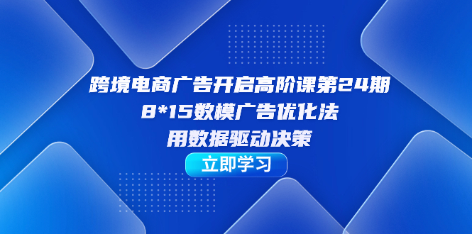 跨境电商-广告开启高阶课第24期，8*15数模广告优化法，用数据驱动决策-三玖社区
