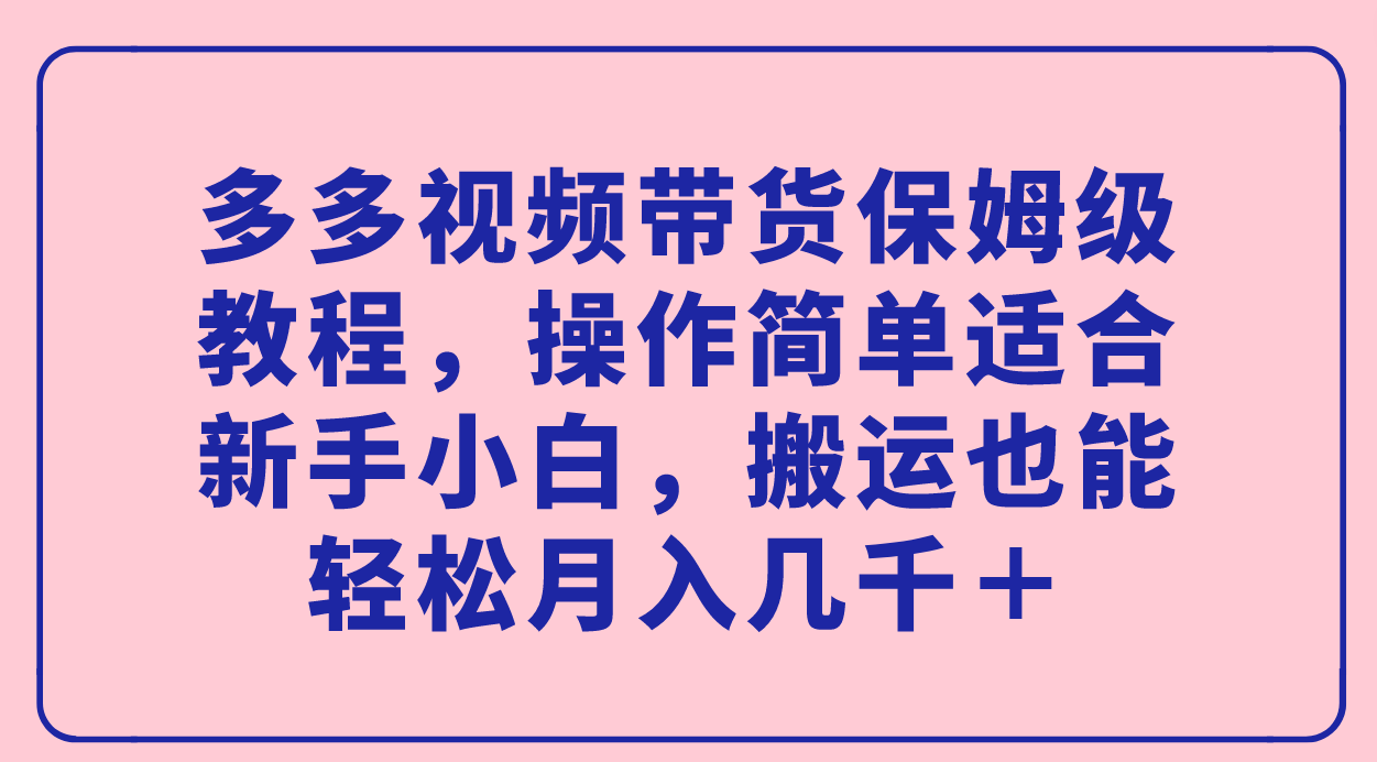 多多视频带货保姆级教程，操作简单适合新手小白，搬运也能轻松月入几千＋-三玖社区