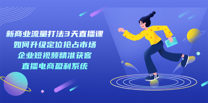 新商业-流量打法3天直播课：定位抢占市场 企业短视频获客 直播电商盈利系统-三玖社区