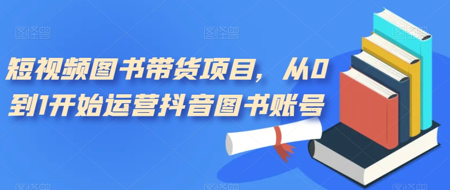 短视频图书带货项目，从0到1开始运营抖音图书账号（10节课）-三玖社区