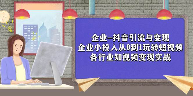 企业-抖音引流与变现：企业小投入从0到1玩转短视频  各行业知视频变现实战-三玖社区