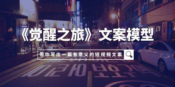 《觉醒之旅》文案模型，带着你用你的一件小事写出一篇有意义的短视频文案-三玖社区