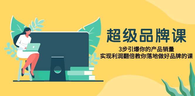 超级/品牌课，3步引爆你的产品销量，实现利润翻倍教你落地做好品牌的课-三玖社区