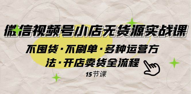 微信视频号小店无货源实战 不囤货·不刷单·多种运营方法·开店卖货全流程-三玖社区