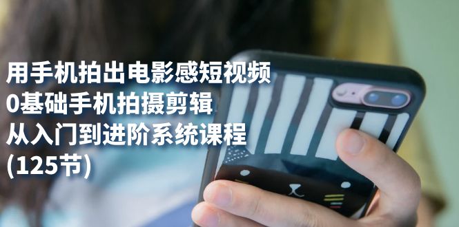 用手机拍出电影感短视频，0基础手机拍摄剪辑，从入门到进阶系统课程(125节)-三玖社区