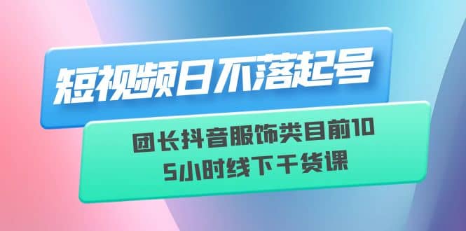 短视频日不落起号【6月11线下课】团长抖音服饰类目前10 5小时线下干货课-三玖社区