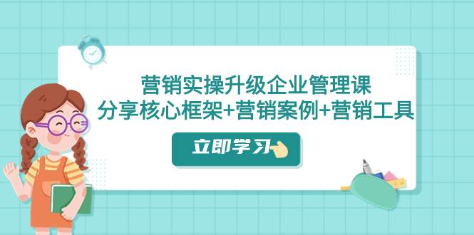 营销实操升级·企业管理课：分享核心框架+营销案例+营销工具（课程+文档）-三玖社区