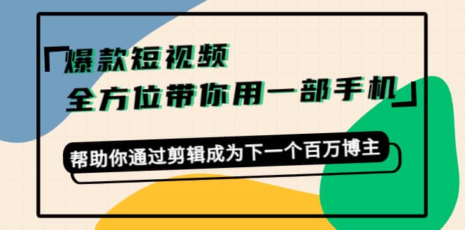 爆款短视频，全方位带你用一部手机，帮助你通过剪辑成为下一个百万博主-三玖社区
