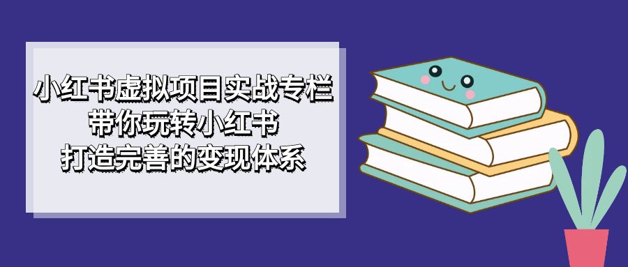 小红书虚拟项目实战专栏，带你玩转小红书，打造完善的变现体系-三玖社区