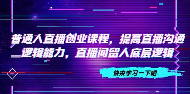 普通人直播创业课程，提高直播沟通逻辑能力，直播间留人底层逻辑（10节）-三玖社区