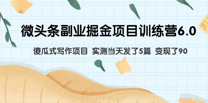 微头条副业掘金项目训练营6.0：傻瓜式写作项目 实测当天发了5篇 变现了90-三玖社区