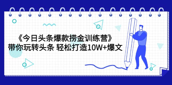 《今日头条爆款捞金训练营》带你玩转头条 轻松打造10W+爆文（44节课）-三玖社区