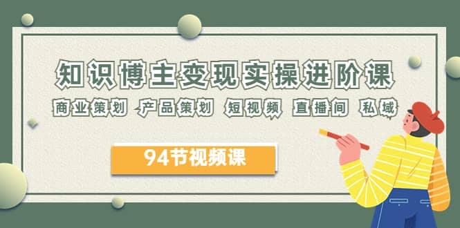 2023年知识-博主变现实操进阶课：商业策划 产品策划 短视频 直播间 私域-三玖社区