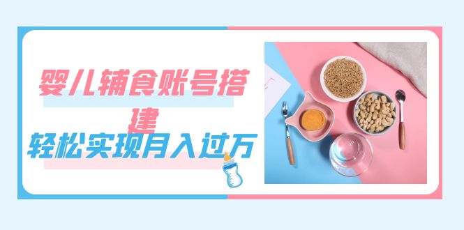 紧跟时代发展，婴儿辅食账号搭建，轻松实现月入过万（教程+素材）-三玖社区