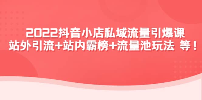 2022抖音小店私域流量引爆课：站外Y.L+站内霸榜+流量池玩法等等-三玖社区