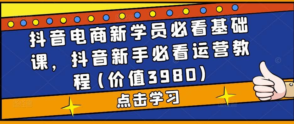 抖音电商新学员必看基础课，抖音新手必看运营教程(价值3980)-三玖社区