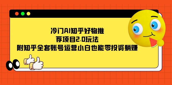冷门AI知乎好物推荐项目2.0玩法，附知乎全套账号运营，小白也能零投资躺赚-三玖社区